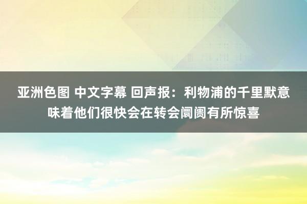 亚洲色图 中文字幕 回声报：利物浦的千里默意味着他们很快会在转会阛阓有所惊喜