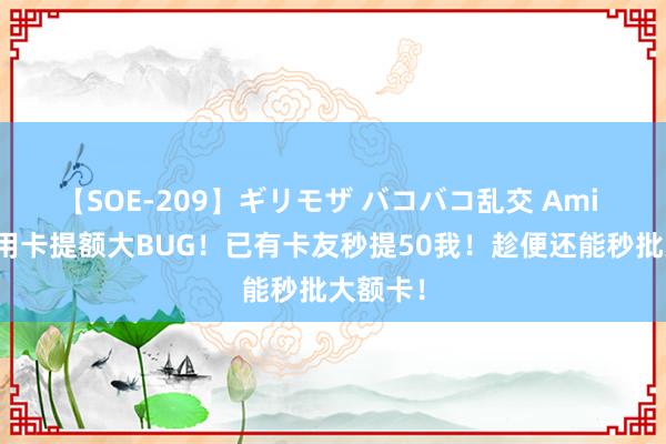 【SOE-209】ギリモザ バコバコ乱交 Ami 工行信用卡提额大BUG！已有卡友秒提50我！趁便还能秒批大额卡！