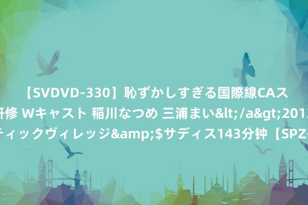 【SVDVD-330】恥ずかしすぎる国際線CAスイートクラス研修 Wキャスト 稲川なつめ 三浦まい</a>2013-01-10サディスティックヴィレッジ&$サディス143分钟【SPZ-985】美女限定公開エロ配信生中継！素人娘、カップルたちがいたずら、フェラ、セクロスで完全アウトな映像集 刚热播就被举报？于正爆火新剧或踩广电总局“红线”，官方复兴！业内：恐被下架！网友：商战又运转了