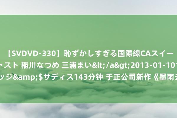 【SVDVD-330】恥ずかしすぎる国際線CAスイートクラス研修 Wキャスト 稲川なつめ 三浦まい</a>2013-01-10サディスティックヴィレッジ&$サディス143分钟 于正公司新作《墨雨云间》或踩广电总局“红线”：前13集就“超时”94分钟