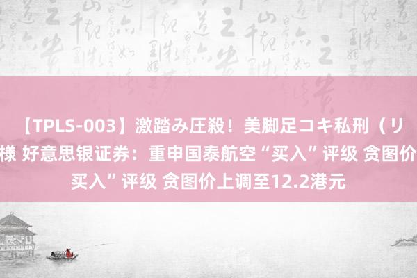 【TPLS-003】激踏み圧殺！美脚足コキ私刑（リンチ） JUN女王様 好意思银证券：重申国泰航空“买入”评级 贪图价上调至12.2港元