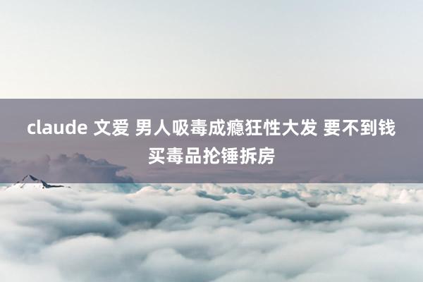 claude 文爱 男人吸毒成瘾狂性大发 要不到钱买毒品抡锤拆房