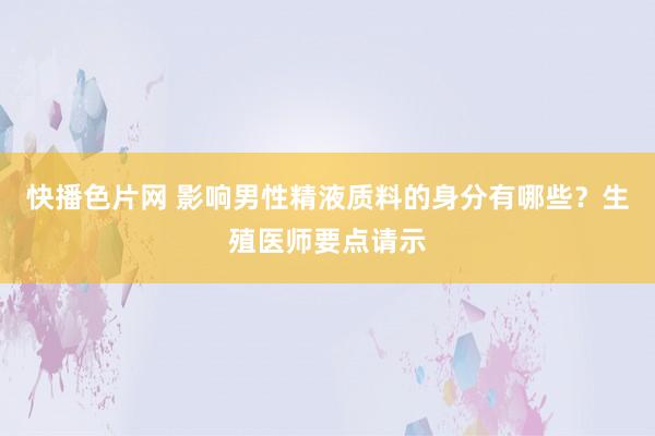 快播色片网 影响男性精液质料的身分有哪些？生殖医师要点请示