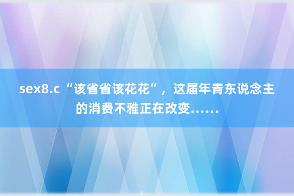 sex8.c “该省省该花花”，这届年青东说念主的消费不雅正在改变……