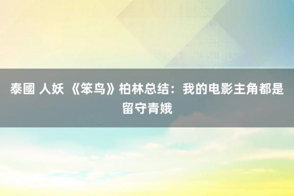 泰國 人妖 《笨鸟》柏林总结：我的电影主角都是留守青娥