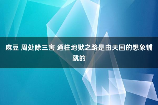 麻豆 周处除三害 通往地狱之路是由天国的想象铺就的