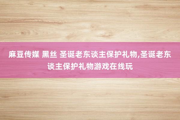 麻豆传媒 黑丝 圣诞老东谈主保护礼物，圣诞老东谈主保护礼物游戏在线玩